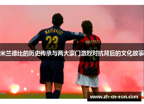 米兰德比的历史传承与两大豪门激烈对抗背后的文化故事