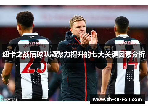 纽卡之战后球队凝聚力提升的七大关键因素分析