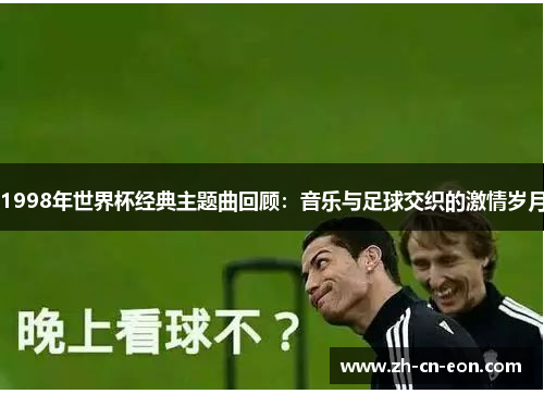 1998年世界杯经典主题曲回顾：音乐与足球交织的激情岁月