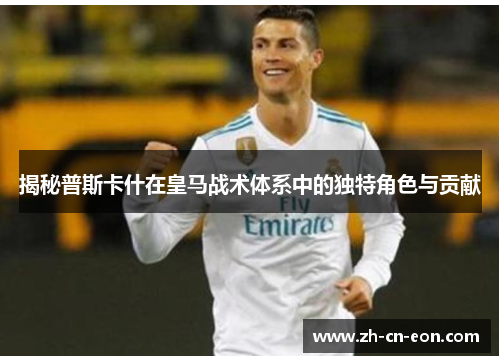 揭秘普斯卡什在皇马战术体系中的独特角色与贡献