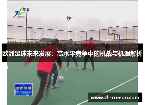 欧洲足球未来发展:高水平竞争中的挑战与机遇解析 欧洲足球未来发展:高水平竞争中的挑战与机遇解析
