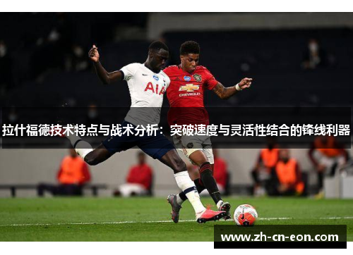 拉什福德技术特点与战术分析：突破速度与灵活性结合的锋线利器