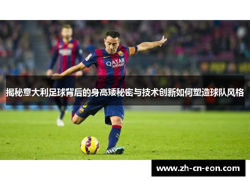 揭秘意大利足球背后的身高矮秘密与技术创新如何塑造球队风格