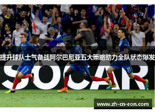 提升球队士气备战阿尔巴尼亚五大策略助力全队状态爆发