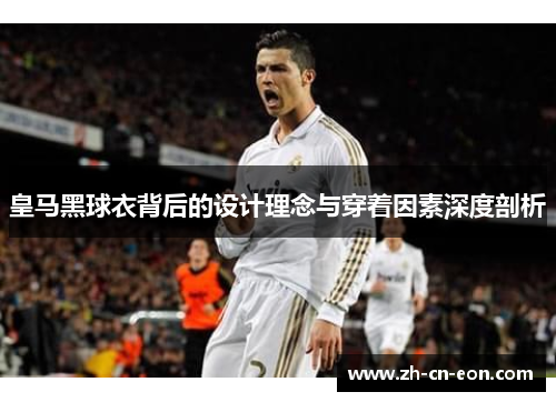 皇马黑球衣背后的设计理念与穿着因素深度剖析