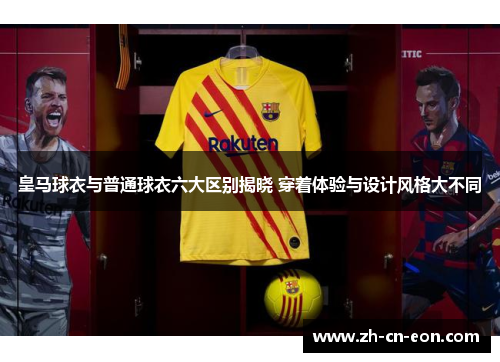 皇马球衣与普通球衣六大区别揭晓 穿着体验与设计风格大不同