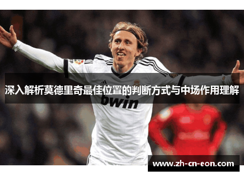 深入解析莫德里奇最佳位置的判断方式与中场作用理解