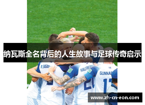 纳瓦斯全名背后的人生故事与足球传奇启示