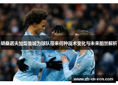 胡桑诺夫加盟曼城为球队带来何种战术变化与未来前景解析