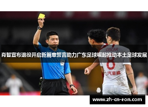 肖智宣布退役开启新篇章誓言助力广东足球崛起推动本土足球发展