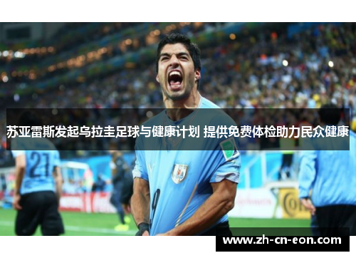 苏亚雷斯发起乌拉圭足球与健康计划 提供免费体检助力民众健康