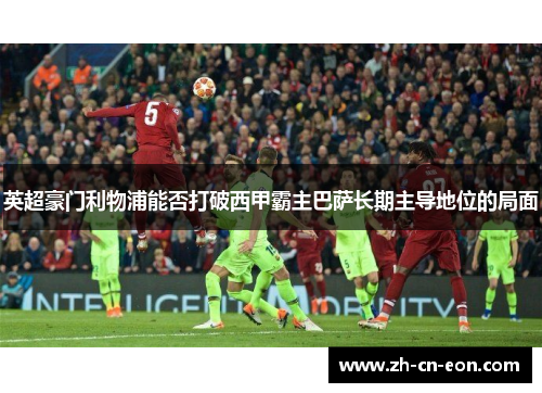 英超豪门利物浦能否打破西甲霸主巴萨长期主导地位的局面