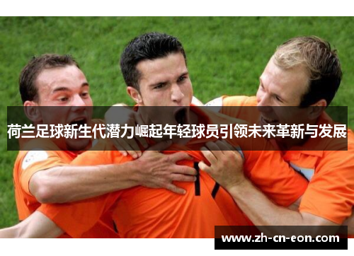 荷兰足球新生代潜力崛起年轻球员引领未来革新与发展