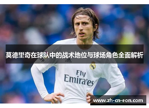 莫德里奇在球队中的战术地位与球场角色全面解析