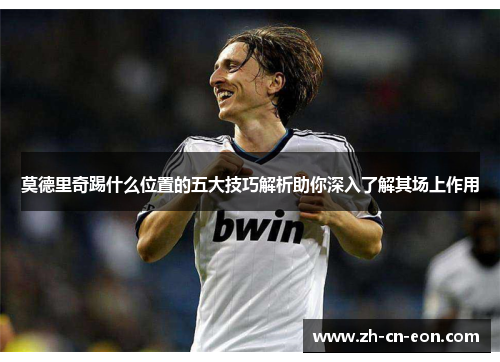 莫德里奇踢什么位置的五大技巧解析助你深入了解其场上作用