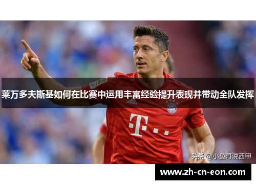 莱万多夫斯基如何在比赛中运用丰富经验提升表现并带动全队发挥 莱万多夫斯基如何在比赛中运用丰富经验提升表现并带动全队发挥