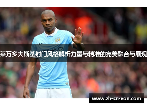 莱万多夫斯基射门风格解析力量与精准的完美融合与展现