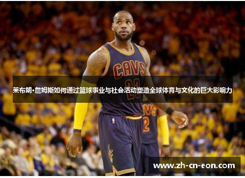 莱布朗·詹姆斯如何通过篮球事业与社会活动塑造全球体育与文化的巨大影响力