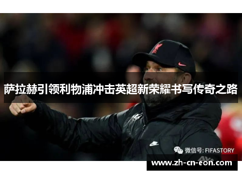 萨拉赫引领利物浦冲击英超新荣耀书写传奇之路