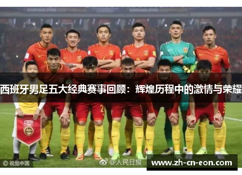 西班牙男足五大经典赛事回顾：辉煌历程中的激情与荣耀