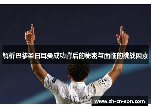 解析巴黎圣日耳曼成功背后的秘密与面临的挑战因素 解析巴黎圣日耳曼成功背后的秘密与面临的挑战因素
