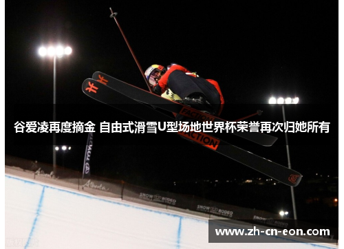 谷爱凌再度摘金 自由式滑雪U型场地世界杯荣誉再次归她所有