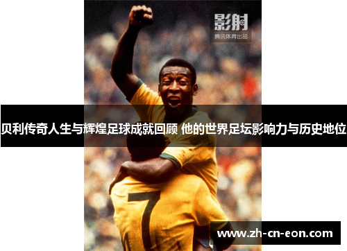 贝利传奇人生与辉煌足球成就回顾 他的世界足坛影响力与历史地位