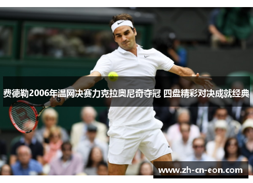 费德勒2006年温网决赛力克拉奥尼奇夺冠 四盘精彩对决成就经典 费德勒2006年温网决赛力克拉奥尼奇夺冠 四盘精彩对决成就经典