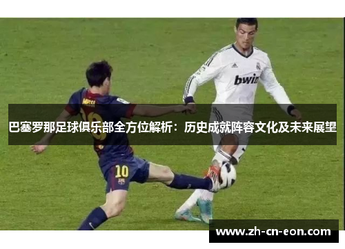 巴塞罗那足球俱乐部全方位解析：历史成就阵容文化及未来展望