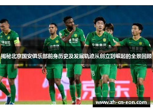 揭秘北京国安俱乐部前身历史及发展轨迹从创立到崛起的全景回顾