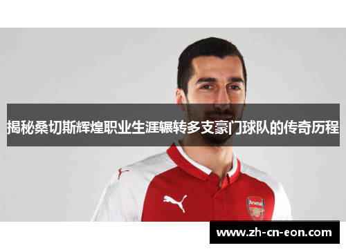 揭秘桑切斯辉煌职业生涯辗转多支豪门球队的传奇历程