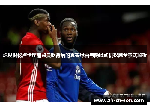 深度揭秘卢卡库加盟曼联背后的真实缘由与隐藏动机权威全景式解析