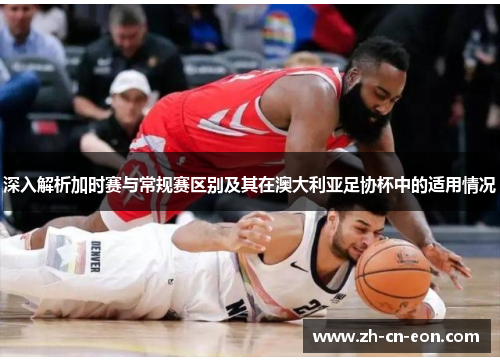 深入解析加时赛与常规赛区别及其在澳大利亚足协杯中的适用情况 深入解析加时赛与常规赛区别及其在澳大利亚足协杯中的适用情况