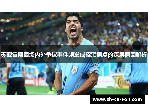 苏亚雷斯因场内外争议事件频发成招黑焦点的深层原因解析