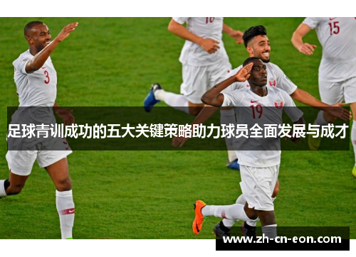 足球青训成功的五大关键策略助力球员全面发展与成才