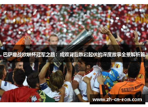 巴萨鏖战欧联杯冠军之路:成败背后跌宕起伏的深度故事全景解析篇 巴萨鏖战欧联杯冠军之路:成败背后跌宕起伏的深度故事全景解析篇