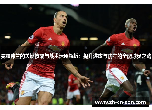 曼联弗兰的关键技能与战术运用解析：提升进攻与防守的全能球员之路