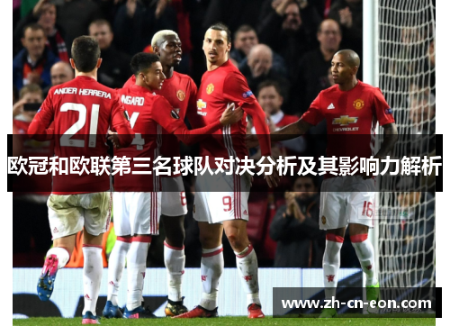 欧冠和欧联第三名球队对决分析及其影响力解析 欧冠和欧联第三名球队对决分析及其影响力解析