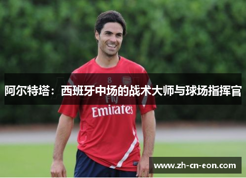 阿尔特塔：西班牙中场的战术大师与球场指挥官