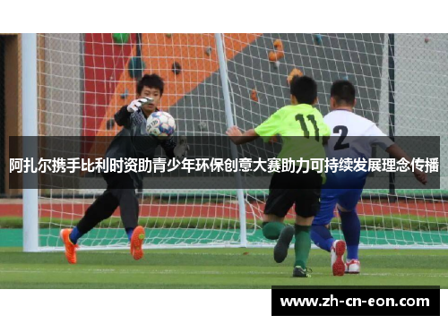 阿扎尔携手比利时资助青少年环保创意大赛助力可持续发展理念传播