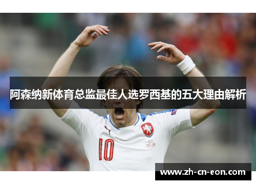 阿森纳新体育总监最佳人选罗西基的五大理由解析