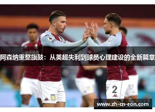 阿森纳重整旗鼓：从英超失利到球员心理建设的全新篇章
