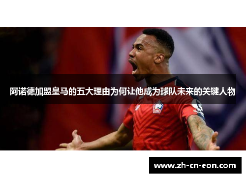 阿诺德加盟皇马的五大理由为何让他成为球队未来的关键人物 阿诺德加盟皇马的五大理由为何让他成为球队未来的关键人物