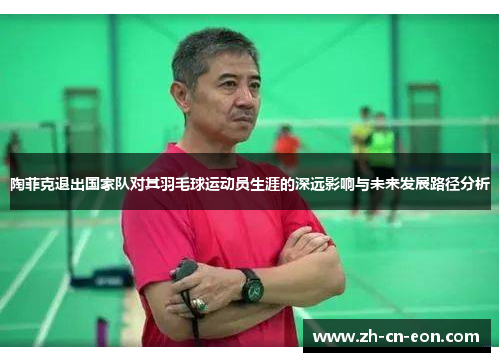 陶菲克退出国家队对其羽毛球运动员生涯的深远影响与未来发展路径分析