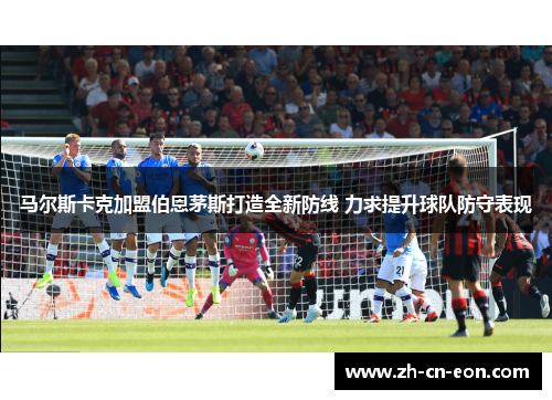 马尔斯卡克加盟伯恩茅斯打造全新防线 力求提升球队防守表现 马尔斯卡克加盟伯恩茅斯打造全新防线 力求提升球队防守表现