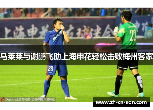 马莱莱与谢鹏飞助上海申花轻松击败梅州客家 马莱莱与谢鹏飞助上海申花轻松击败梅州客家