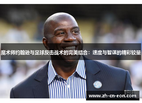 魔术师约翰逊与足球反击战术的完美结合：速度与智谋的精彩较量