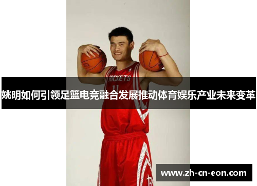 姚明如何引领足篮电竞融合发展推动体育娱乐产业未来变革