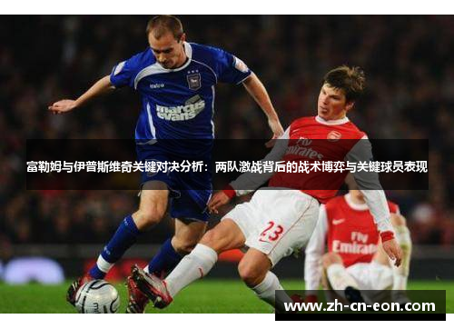 富勒姆与伊普斯维奇关键对决分析：两队激战背后的战术博弈与关键球员表现